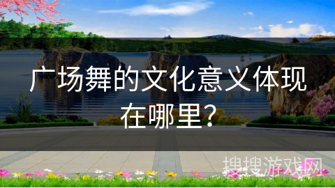 广场舞的文化意义体现在哪里？