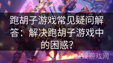 跑胡子游戏常见疑问解答：解决跑胡子游戏中的困惑？
