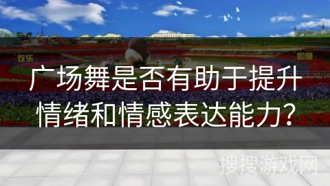 广场舞是否有助于提升情绪和情感表达能力？