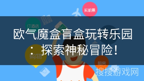 欧气魔盒盲盒玩转乐园：探索神秘冒险！