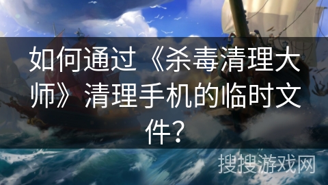 如何通过《杀毒清理大师》清理手机的临时文件？
