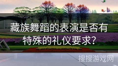 藏族舞蹈的表演是否有特殊的礼仪要求？