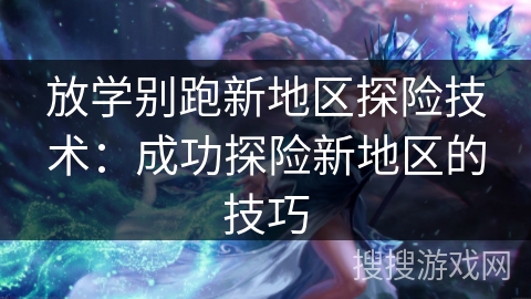 放学别跑新地区探险技术：成功探险新地区的技巧