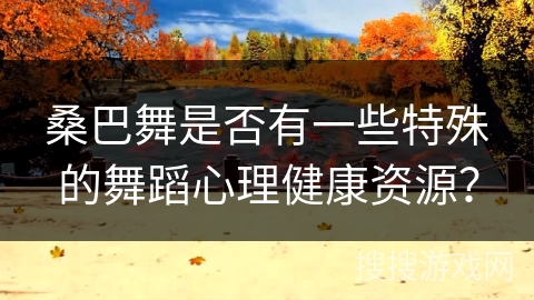 桑巴舞是否有一些特殊的舞蹈心理健康资源？