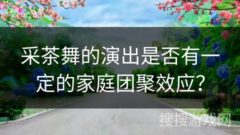 采茶舞的演出是否有一定的家庭团聚效应？