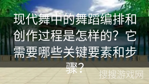 现代舞中的舞蹈编排和创作过程是怎样的？它需要哪些关键要素和步骤？