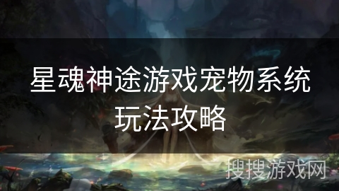 星魂神途游戏宠物系统玩法攻略