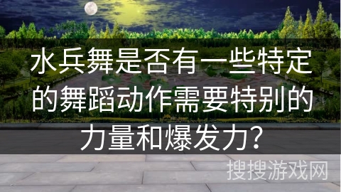 水兵舞是否有一些特定的舞蹈动作需要特别的力量和爆发力？