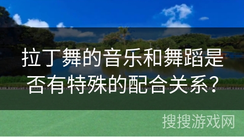拉丁舞的音乐和舞蹈是否有特殊的配合关系？