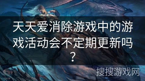 天天爱消除游戏中的游戏活动会不定期更新吗？