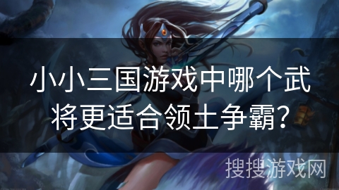 小小三国游戏中哪个武将更适合领土争霸？