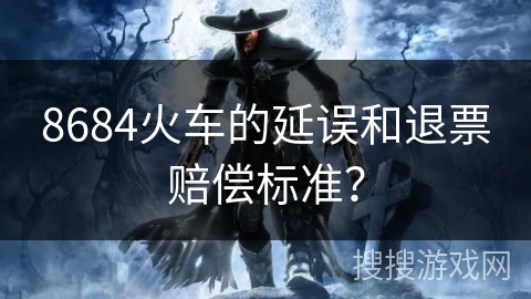 8684火车的延误和退票赔偿标准？
