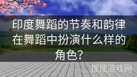 印度舞蹈的节奏和韵律在舞蹈中扮演什么样的角色？