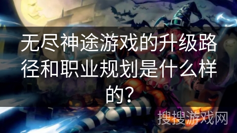 无尽神途游戏的升级路径和职业规划是什么样的？