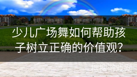 少儿广场舞如何帮助孩子树立正确的价值观？