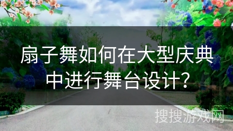 扇子舞如何在大型庆典中进行舞台设计？