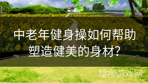 中老年健身操如何帮助塑造健美的身材？