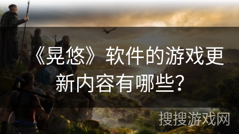 《晃悠》软件的游戏更新内容有哪些？