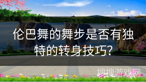 伦巴舞的舞步是否有独特的转身技巧？