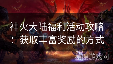 神火大陆福利活动攻略：获取丰富奖励的方式