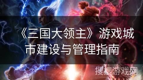 《三国大领主》游戏城市建设与管理指南