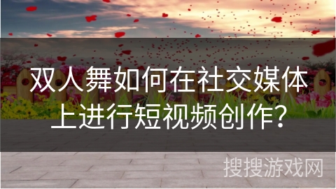 双人舞如何在社交媒体上进行短视频创作？