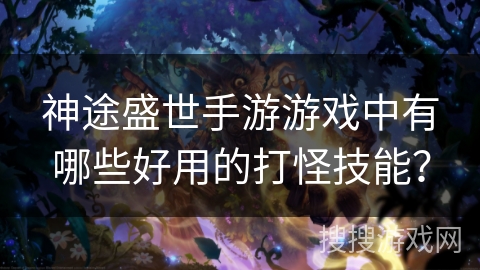 神途盛世手游游戏中有哪些好用的打怪技能？