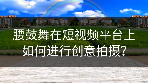 腰鼓舞在短视频平台上如何进行创意拍摄？