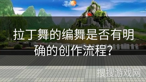 拉丁舞的编舞是否有明确的创作流程？