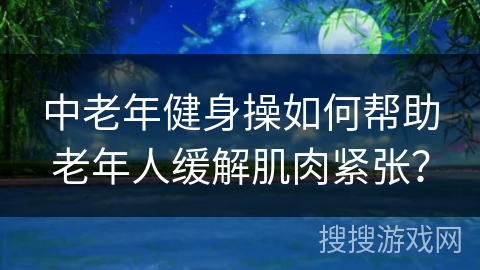 中老年健身操如何帮助老年人缓解肌肉紧张？