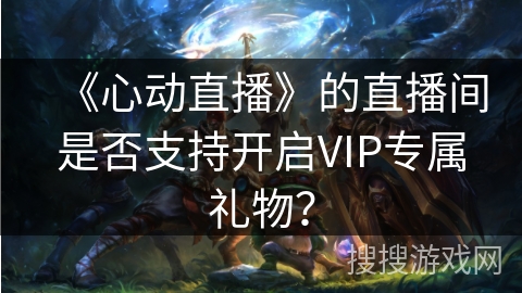 《心动直播》的直播间是否支持开启VIP专属礼物？