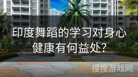 印度舞蹈的学习对身心健康有何益处？