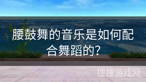 腰鼓舞的音乐是如何配合舞蹈的？