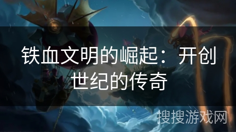 铁血文明的崛起：开创世纪的传奇