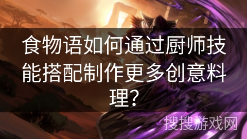 食物语如何通过厨师技能搭配制作更多创意料理？