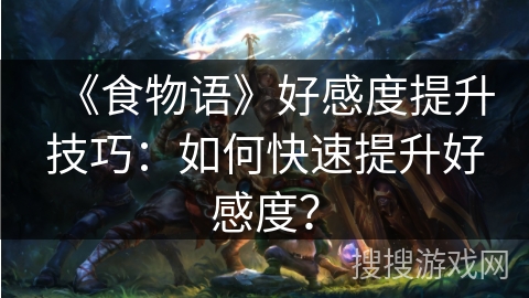 《食物语》好感度提升技巧：如何快速提升好感度？