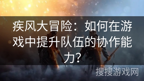 疾风大冒险：如何在游戏中提升队伍的协作能力？