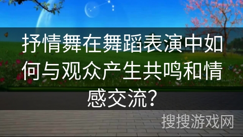 抒情舞在舞蹈表演中如何与观众产生共鸣和情感交流？