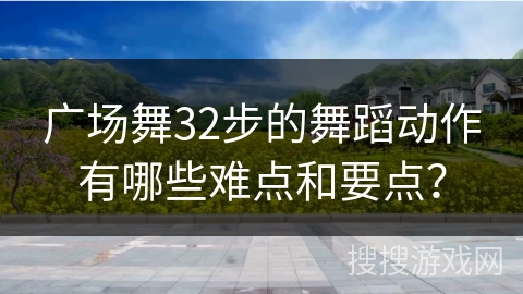 广场舞32步的舞蹈动作有哪些难点和要点？