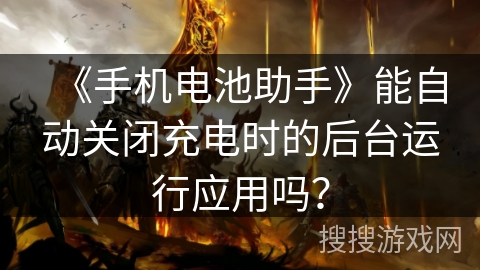 《手机电池助手》能自动关闭充电时的后台运行应用吗？
