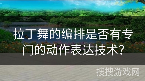 拉丁舞的编排是否有专门的动作表达技术？