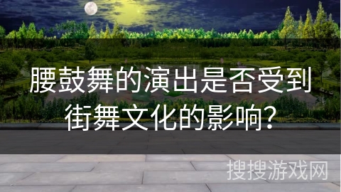 腰鼓舞的演出是否受到街舞文化的影响？