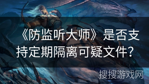 《防监听大师》是否支持定期隔离可疑文件？