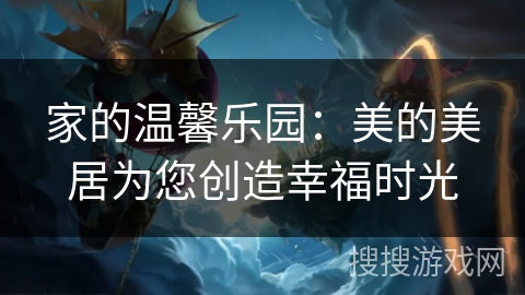 家的温馨乐园：美的美居为您创造幸福时光