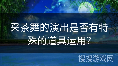 采茶舞的演出是否有特殊的道具运用？