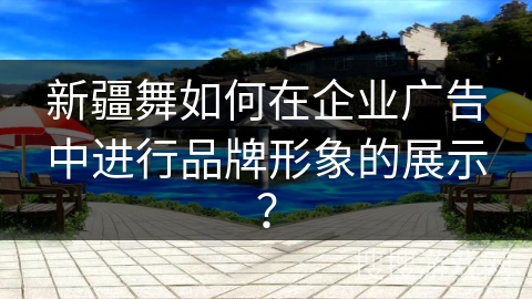 新疆舞如何在企业广告中进行品牌形象的展示？