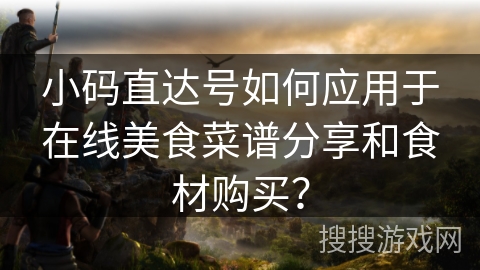 小码直达号如何应用于在线美食菜谱分享和食材购买？