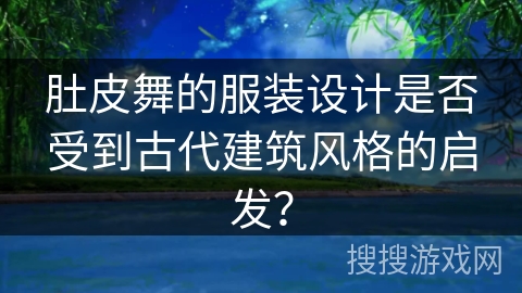 肚皮舞的服装设计是否受到古代建筑风格的启发？