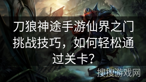 刀狼神途手游仙界之门挑战技巧，如何轻松通过关卡？