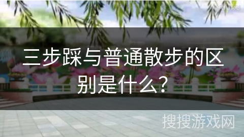 三步踩与普通散步的区别是什么？
